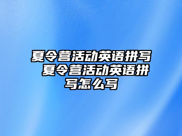 夏令營活動英語拼寫 夏令營活動英語拼寫怎么寫