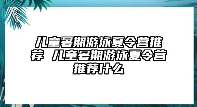 兒童暑期游泳夏令營推薦 兒童暑期游泳夏令營推薦什么