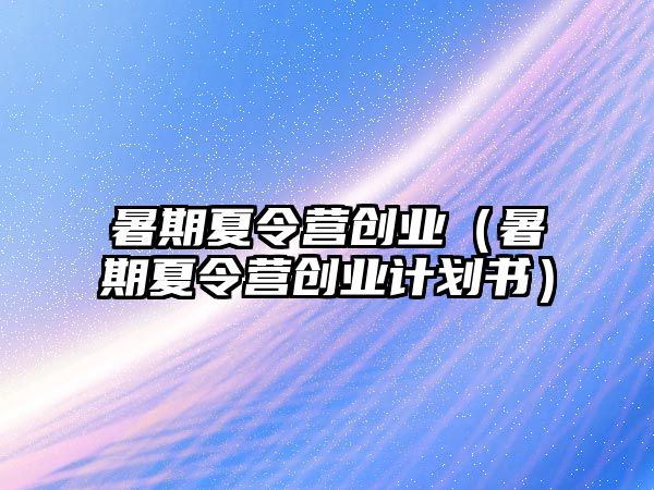 暑期夏令營(yíng)創(chuàng)業(yè)（暑期夏令營(yíng)創(chuàng)業(yè)計(jì)劃書）