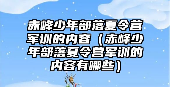 赤峰少年部落夏令營軍訓的內容（赤峰少年部落夏令營軍訓的內容有哪些）