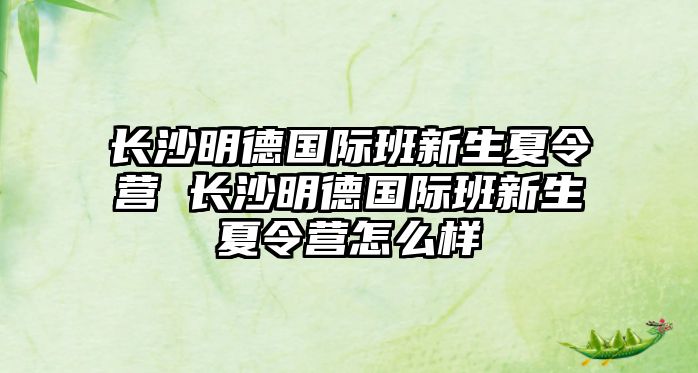 長沙明德國際班新生夏令營 長沙明德國際班新生夏令營怎么樣