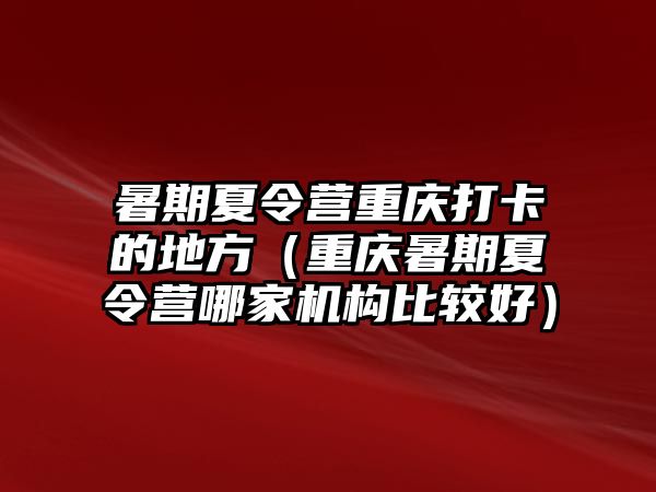 暑期夏令營重慶打卡的地方（重慶暑期夏令營哪家機構比較好）