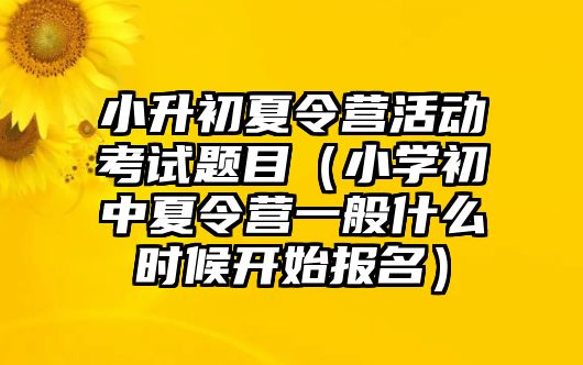 小升初夏令營(yíng)活動(dòng)考試題目（小學(xué)初中夏令營(yíng)一般什么時(shí)候開(kāi)始報(bào)名）