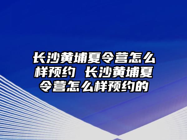 長沙黃埔夏令營怎么樣預(yù)約 長沙黃埔夏令營怎么樣預(yù)約的