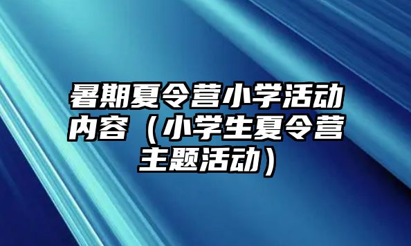 暑期夏令營小學活動內容（小學生夏令營主題活動）