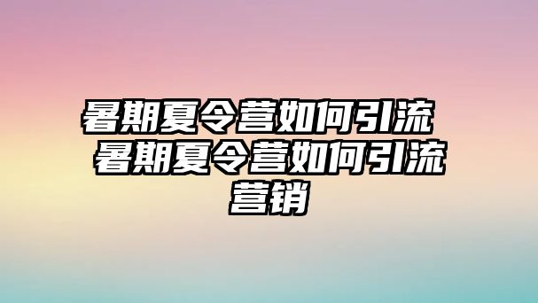 暑期夏令營如何引流 暑期夏令營如何引流營銷