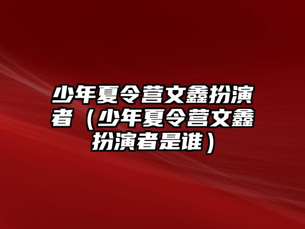 少年夏令營文鑫扮演者（少年夏令營文鑫扮演者是誰）