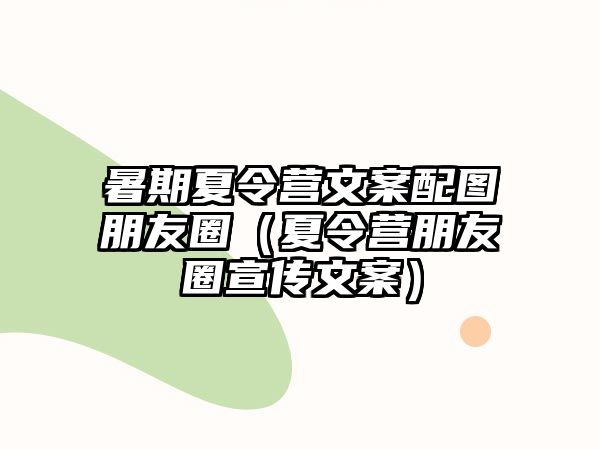 暑期夏令營文案配圖朋友圈（夏令營朋友圈宣傳文案）