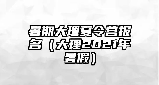 暑期大理夏令營報(bào)名（大理2021年暑假）