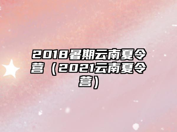 2018暑期云南夏令營（2021云南夏令營）