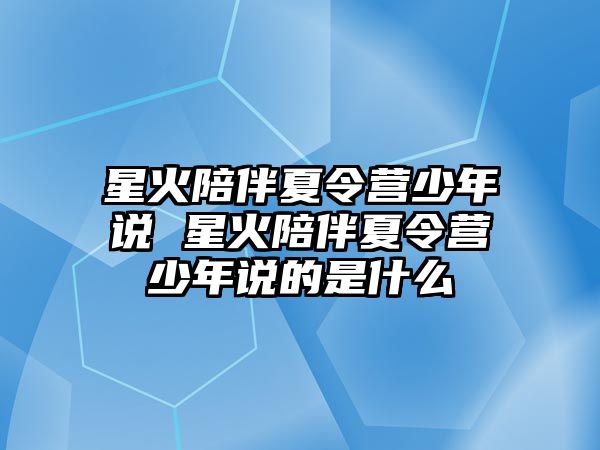 星火陪伴夏令營少年說 星火陪伴夏令營少年說的是什么