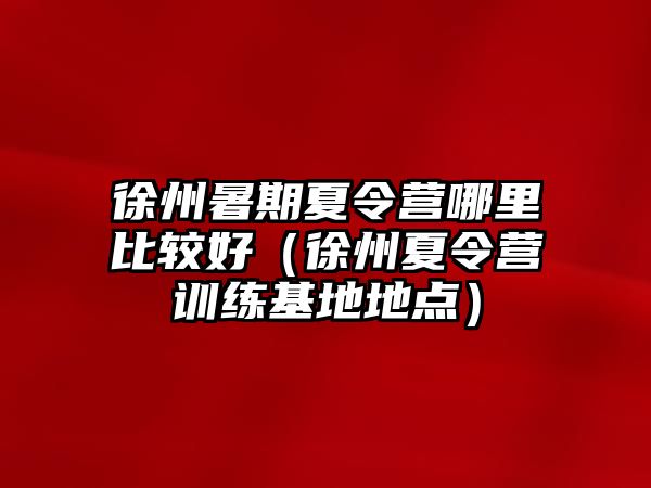 徐州暑期夏令營哪里比較好（徐州夏令營訓練基地地點）