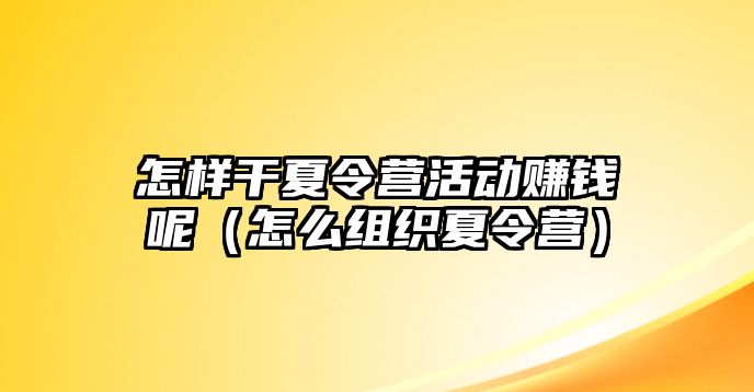 怎樣干夏令營活動賺錢呢（怎么組織夏令營）