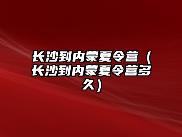 長沙到內蒙夏令營（長沙到內蒙夏令營多久）