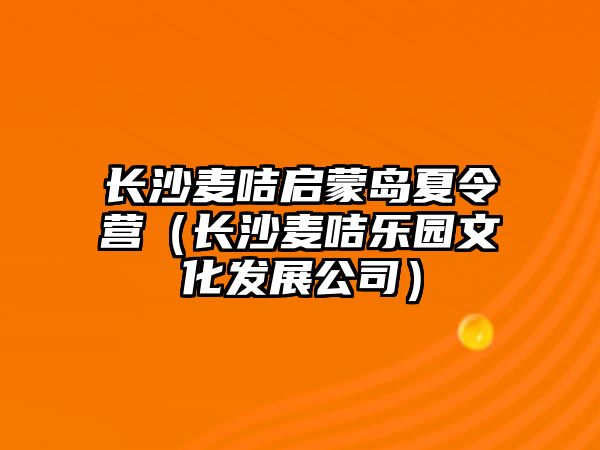 長沙麥咭啟蒙島夏令營（長沙麥咭樂園文化發(fā)展公司）