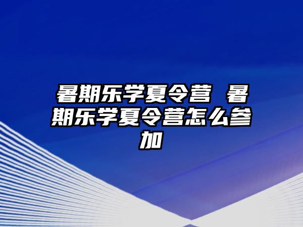 暑期樂學(xué)夏令營 暑期樂學(xué)夏令營怎么參加