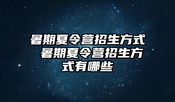 暑期夏令營招生方式 暑期夏令營招生方式有哪些