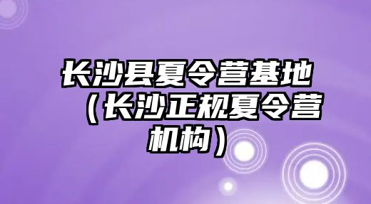 長沙縣夏令營基地（長沙正規夏令營機構）