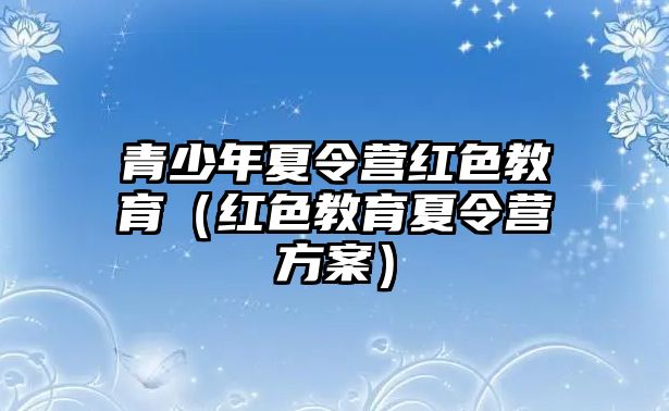 青少年夏令營紅色教育（紅色教育夏令營方案）