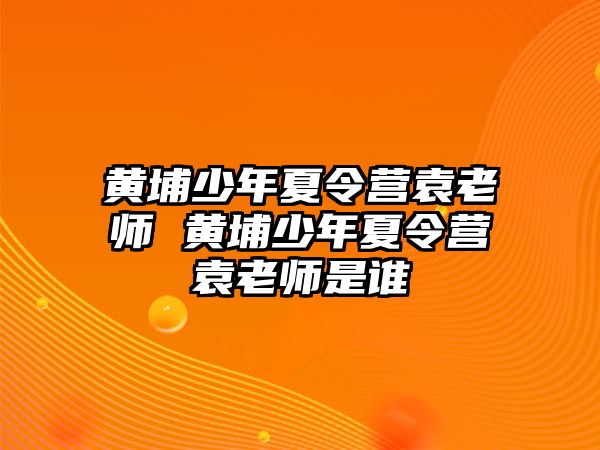 黃埔少年夏令營袁老師 黃埔少年夏令營袁老師是誰