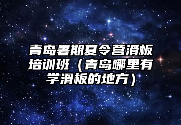 青島暑期夏令營滑板培訓班（青島哪里有學滑板的地方）