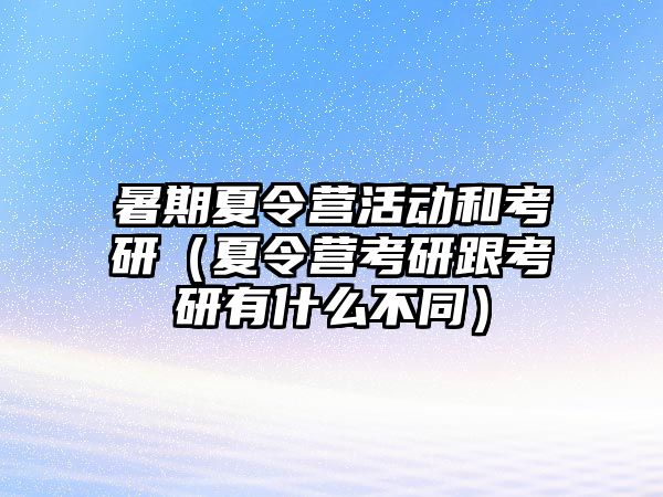 暑期夏令營活動和考研（夏令營考研跟考研有什么不同）