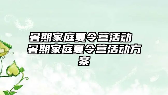 暑期家庭夏令營(yíng)活動(dòng) 暑期家庭夏令營(yíng)活動(dòng)方案