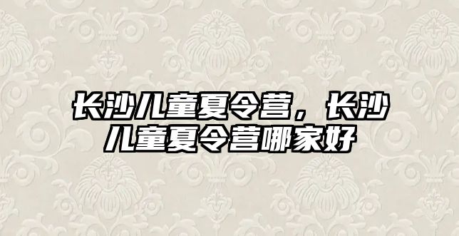 長沙兒童夏令營，長沙兒童夏令營哪家好