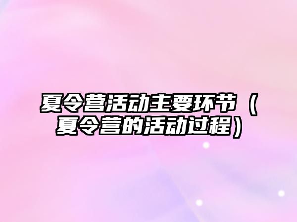 夏令營(yíng)活動(dòng)主要環(huán)節(jié)（夏令營(yíng)的活動(dòng)過(guò)程）