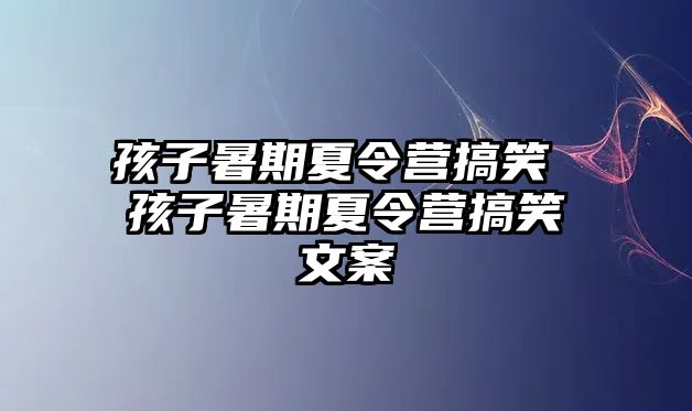 孩子暑期夏令營搞笑 孩子暑期夏令營搞笑文案