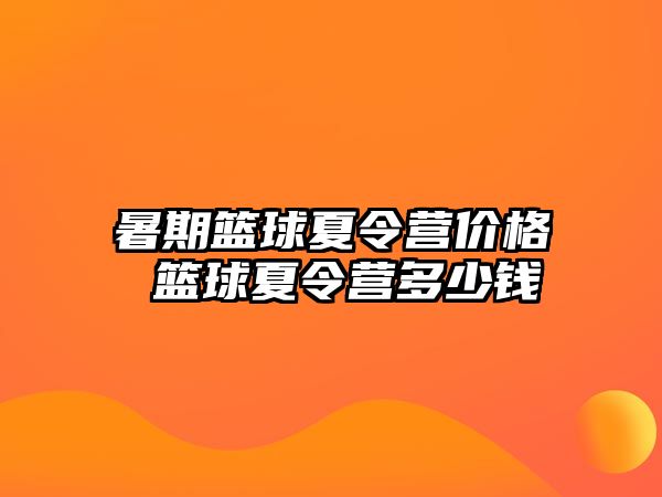 暑期籃球夏令營價(jià)格 籃球夏令營多少錢