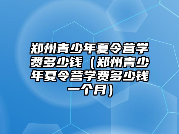 鄭州青少年夏令營學費多少錢（鄭州青少年夏令營學費多少錢一個月）