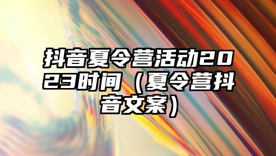 抖音夏令營活動2023時間（夏令營抖音文案）