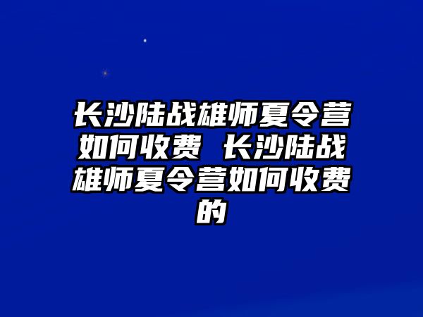 長沙陸戰雄師夏令營如何收費 長沙陸戰雄師夏令營如何收費的