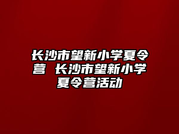 長(zhǎng)沙市望新小學(xué)夏令營(yíng) 長(zhǎng)沙市望新小學(xué)夏令營(yíng)活動(dòng)