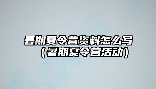 暑期夏令營資料怎么寫（暑期夏令營活動）