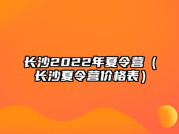 長沙2022年夏令營（長沙夏令營價格表）