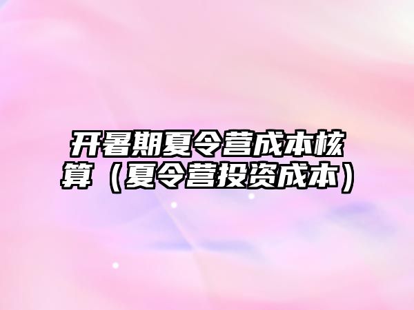 開暑期夏令營成本核算（夏令營投資成本）