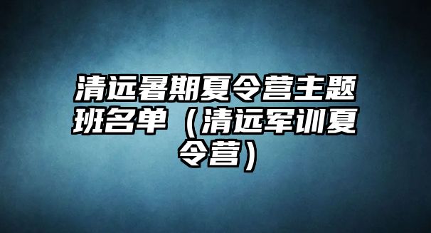 清遠暑期夏令營主題班名單（清遠軍訓夏令營）