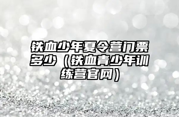 鐵血少年夏令營門票多少（鐵血青少年訓練營官網）