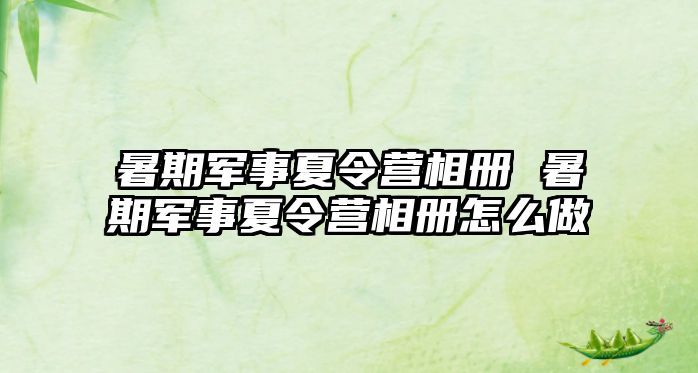 暑期軍事夏令營相冊 暑期軍事夏令營相冊怎么做