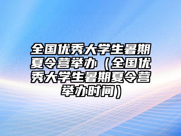 全國優秀大學生暑期夏令營舉辦（全國優秀大學生暑期夏令營舉辦時間）