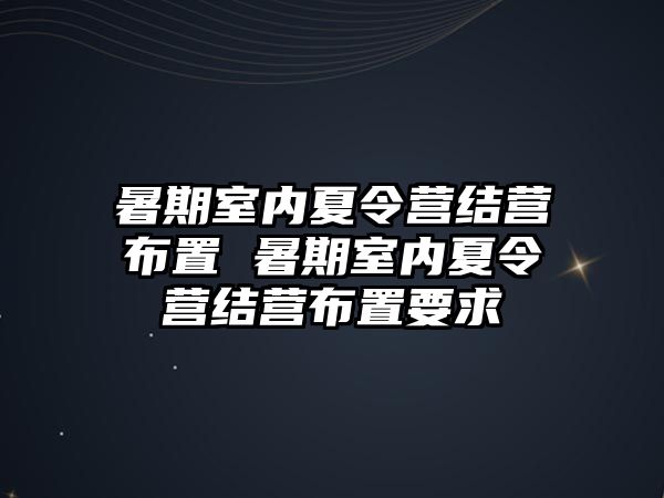 暑期室內(nèi)夏令營結(jié)營布置 暑期室內(nèi)夏令營結(jié)營布置要求