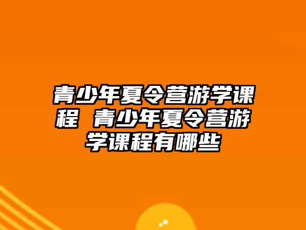 青少年夏令營游學課程 青少年夏令營游學課程有哪些