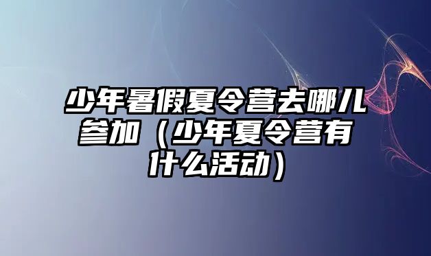 少年暑假夏令營去哪兒參加（少年夏令營有什么活動）