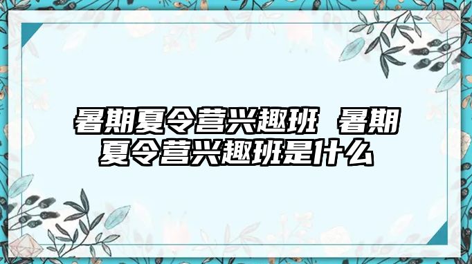 暑期夏令營興趣班 暑期夏令營興趣班是什么