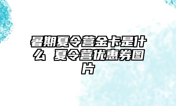 暑期夏令營金卡是什么 夏令營優惠券圖片