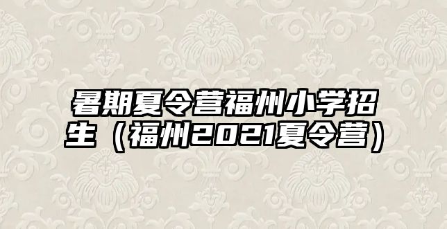 暑期夏令營福州小學招生（福州2021夏令營）