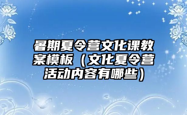 暑期夏令營文化課教案模板（文化夏令營活動內容有哪些）