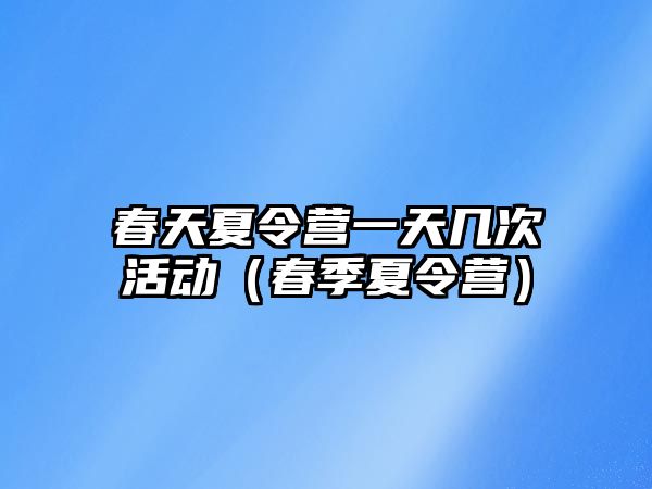 春天夏令營一天幾次活動（春季夏令營）